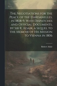 bokomslag The Negotiations for the Peace of the Dardanelles, in 1808-9, With Dispatches and Official Documents, by Sir R. Adair, a Sequel to the Memoir of His Mission to Vienna in 1806