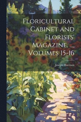 bokomslag Floricultural Cabinet and Florists' Magazine. ..., Volumes 15-16