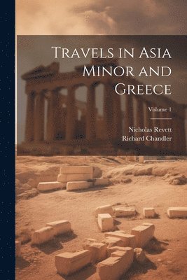 Richard Chandler, Nicholas Revett - Travels in Asia Minor and Greece; Volume 1, Häftad