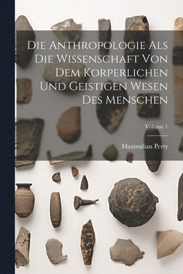 Die Anthropologie Als Die Wissenschaft Von Dem Korperlichen Und Geistigen Wesen Des Menschen; Volume 1 1