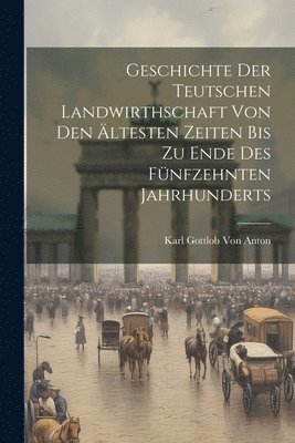 Geschichte Der Teutschen Landwirthschaft Von Den ltesten Zeiten Bis Zu Ende Des Fnfzehnten Jahrhunderts 1