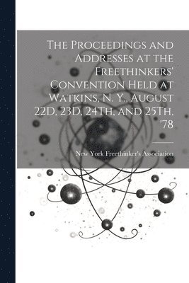 The Proceedings and Addresses at the Freethinkers' Convention Held at Watkins, N. Y., August 22D, 23D, 24Th, and 25Th, '78 1