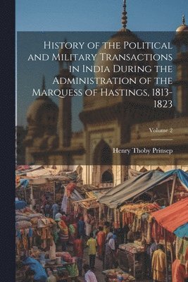 Henry Thoby Prinsep - History of the Political and Military Transactions in India During the Administration of the Marquess of Hastings, 1813-1823; Volume 2, Häftad