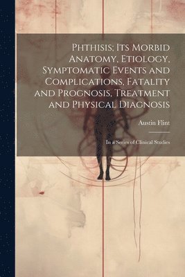 bokomslag Phthisis; Its Morbid Anatomy, Etiology, Symptomatic Events and Complications, Fatality and Prognosis, Treatment and Physical Diagnosis