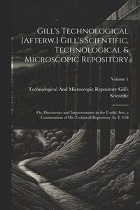 bokomslag Gill's Technological [Afterw.] Gill's Scientific, Technological & Microscopic Repository; Or, Discoveries and Improvements in the Useful Arts, a Continuation of His Technical Repository, by T. Gill...