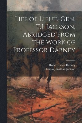 Robert Lewis Dabney, Thomas Jonathan Jackson - Life of Lieut.-Gen. T.J. Jackson, Abridged From the Work of Professor Dabney, Häftad