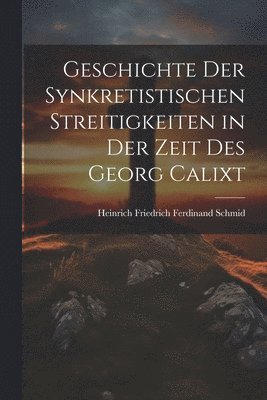 Geschichte Der Synkretistischen Streitigkeiten in Der Zeit Des Georg Calixt