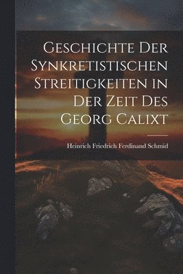 Geschichte Der Synkretistischen Streitigkeiten in Der Zeit Des Georg Calixt 1