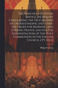 bokomslag The Principles of Divine Service, an Inquiry Concerning the True Manner of Understanding and Using the Order for Morning and Evening Prayer, and for the Administration of the Holy Communion in the