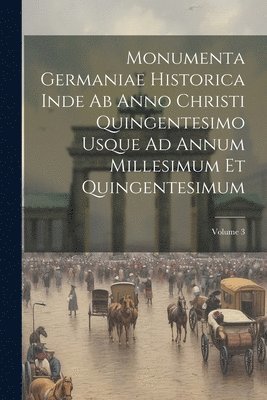 Monumenta Germaniae Historica Inde Ab Anno Christi Quingentesimo Usque Ad Annum Millesimum Et Quingentesimum; Volume 3 1