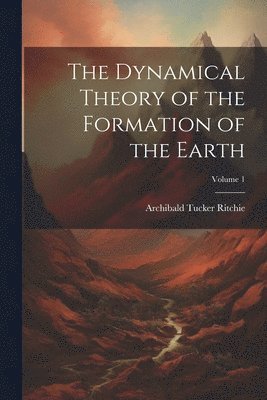 The Dynamical Theory of the Formation of the Earth; Volume 1 1