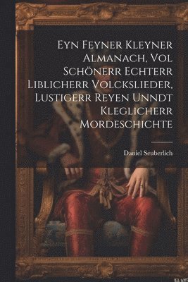 bokomslag Eyn Feyner Kleyner Almanach, Vol Schnerr Echterr Liblicherr Volckslieder, Lustigerr Reyen Unndt Kleglicherr Mordeschichte