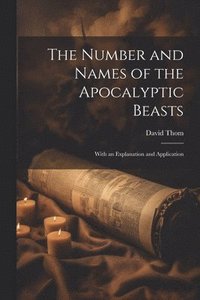 bokomslag The Number and Names of the Apocalyptic Beasts; With an Explanation and Application