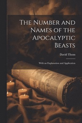 David Thom - Number and Names of the Apocalyptic Beasts; With an Explanation and Application, Häftad