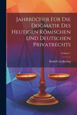 Jahrbcher Fr Die Dogmatik Des Heutigen Rmischen Und Deutschen Privatrechts; Volume 1 1