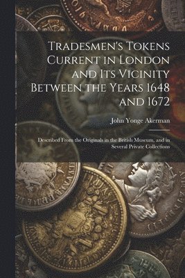 John Yonge Akerman - Tradesmen's Tokens Current in London and Its Vicinity Between the Years 1648 and 1672, Häftad