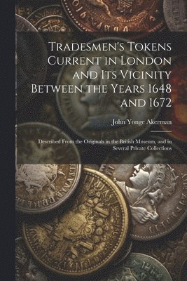 Tradesmen's Tokens Current in London and Its Vicinity Between the Years 1648 and 1672 1