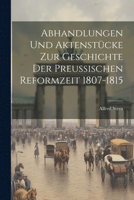 Abhandlungen Und Aktenstcke Zur Geschichte Der Preussischen Reformzeit 1807-1815 1