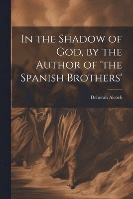 In the Shadow of God, by the Author of 'the Spanish Brothers' 1