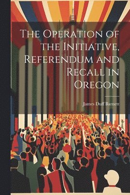 The Operation of the Initiative, Referendum and Recall in Oregon 1