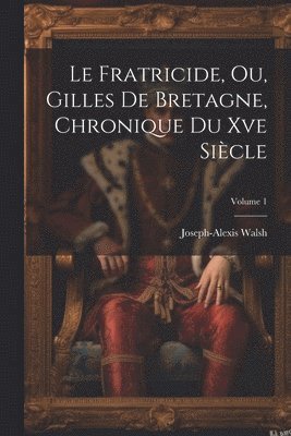 bokomslag Le Fratricide, Ou, Gilles De Bretagne, Chronique Du Xve Sicle; Volume 1