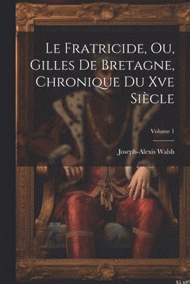Fratricide, Ou, Gilles De Bretagne, Chronique Du Xve Siècle; Volume 1
