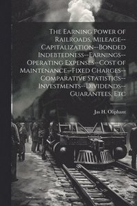 bokomslag The Earning Power of Railroads, Mileage--Capitalization--Bonded Indebtedness--Earnings--Operating Expenses--Cost of Maintenance--Fixed Charges--Comparative