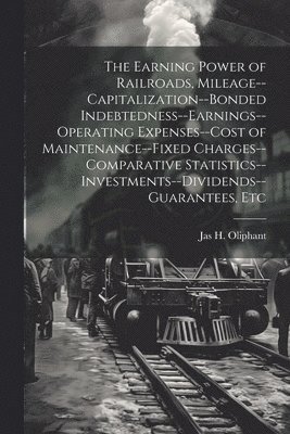 The Earning Power of Railroads, Mileage--Capitalization--Bonded Indebtedness--Earnings--Operating Expenses--Cost of Maintenance--Fixed Charges--Comparative 1