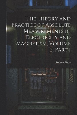 Andrew Gray - Theory and Practice of Absolute Measurements in Electricity and Magnetism, Volume 2, part 1, Häftad