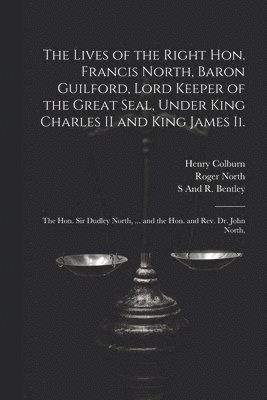 Roger North, Henry Colburn, S And R Bentley, S. And R. Bentley - Lives of the Right Hon. Francis North, Baron Guilford, Lord Keeper of the Great Seal, Under King Charles II and King James Ii., Häftad