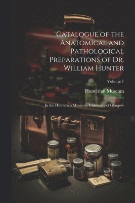 Catalogue of the Anatomical and Pathological Preparations of Dr. William Hunter 1