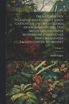 Die Natürlichen Pflanzenfamilien Nebst Ihren Gattungen Und Wichtigeren Arten, Insbesondere Den Nutzpflanzen, Unter Mitwirkung Zahlreicher Hervorragender Fachgelehrten Begründet; Volume 1