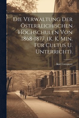 Die Verwaltung Der sterreichischen Hochschulen Von 1868-1877. (K. K. Min. Fr Cultus U. Unterricht). 1