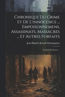 Chronique Du Crime Et De L'innocence ... Empoisonnemens, Assassinats, Massacres ... Et Autres Forfaits 1