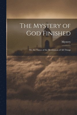 Mystery of God Finished; Or, the Times of the Restitution of All Things
