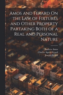 Andrew Amos, Joseph Ferard, Charles Agace Ferard - Amos and Ferard On the Law of Fixtures and Other Property Partaking Both of a Real and Personal Nature, Häftad