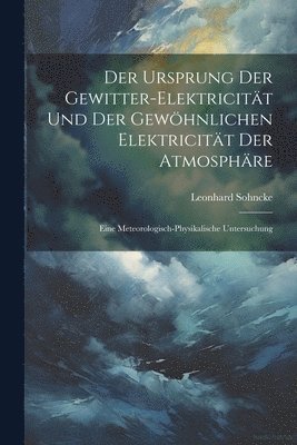 Der Ursprung Der Gewitter-Elektricitt Und Der Gewhnlichen Elektricitt Der Atmosphre 1