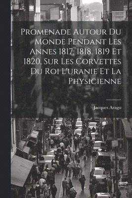 Jacques Arago - Promenade Autour Du Monde Pendant Les Annes 1817, 1818, 1819 Et 1820, Sur Les Corvettes Du Roi L'uranie Et La Physicienne, Häftad