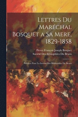 Lettres Du Marchal Bosquet a Sa Mere, 1829-1858 1