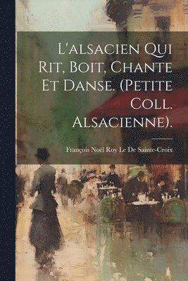 bokomslag L'alsacien Qui Rit, Boit, Chante Et Danse. (Petite Coll. Alsacienne).