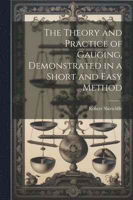 Theory and Practice of Gauging, Demonstrated in a Short and Easy Method 1