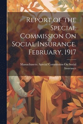 bokomslag Report of the Special Commission On Social Insurance. February, 1917