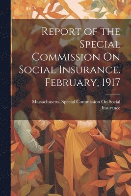 Massachusetts Special Commission on - Report of the Special Commission On Social Insurance. February, 1917, Häftad