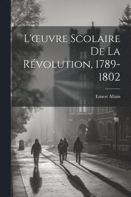 L'oeuvre Scolaire De La Rvolution, 1789-1802 1