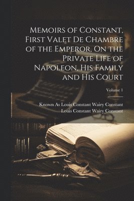 Memoirs of Constant, First Valet De Chambre of the Emperor, On the Private Life of Napoleon, His Family and His Court; Volume 1 1