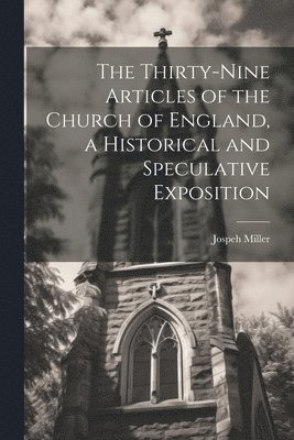 bokomslag The Thirty-Nine Articles of the Church of England, a Historical and Speculative Exposition