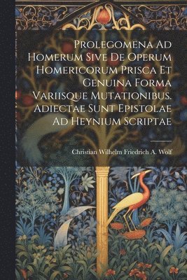 Prolegomena Ad Homerum Sive De Operum Homericorum Prisca Et Genuina Forma Variisque Mutationibus. Adiectae Sunt Epistolae Ad Heynium Scriptae 1