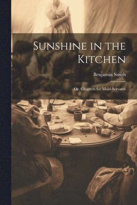 Sunshine in the Kitchen; Or, Chapters for Maid-Servants 1