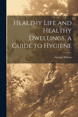 George Wilson - Healthy Life and Healthy Dwellings, a Guide to Hygiene, Häftad