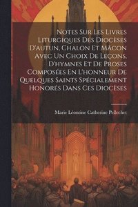 bokomslag Notes Sur Les Livres Liturgiques Des Diocses D'autun, Chalon Et Mcon Avec Un Choix De Leons, D'hymnes Et De Proses Composes En L'honneur De Quelques Saints Spcialement Honors Dans Ces